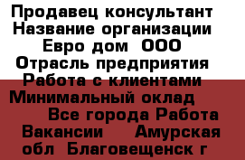 Продавец-консультант › Название организации ­ Евро-дом, ООО › Отрасль предприятия ­ Работа с клиентами › Минимальный оклад ­ 30 000 - Все города Работа » Вакансии   . Амурская обл.,Благовещенск г.